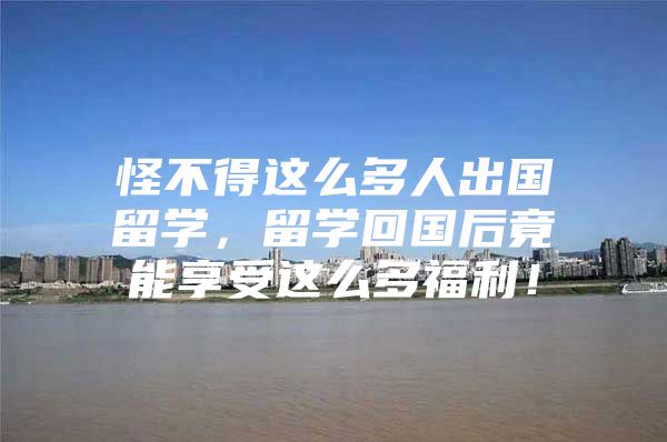 怪不得这么多人出国留学，留学回国后竟能享受这么多福利！