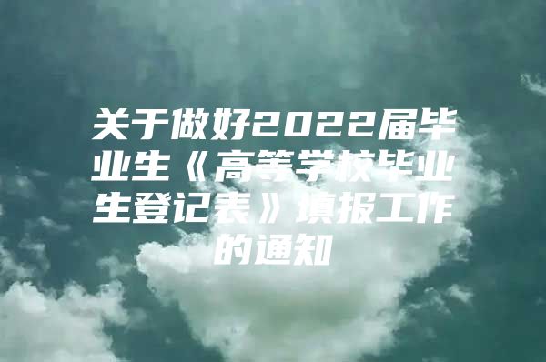 关于做好2022届毕业生《高等学校毕业生登记表》填报工作的通知