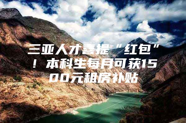 三亚人才喜提“红包”！本科生每月可获1500元租房补贴