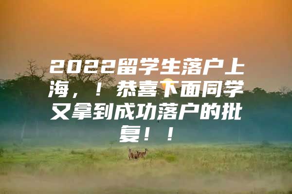 2022留学生落户上海，！恭喜下面同学又拿到成功落户的批复！！