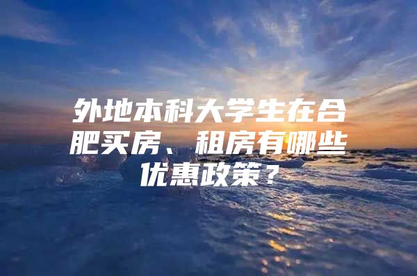 外地本科大学生在合肥买房、租房有哪些优惠政策？