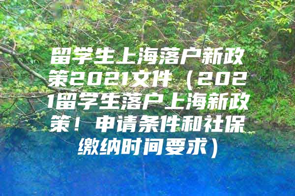 留学生上海落户新政策2021文件（2021留学生落户上海新政策！申请条件和社保缴纳时间要求）