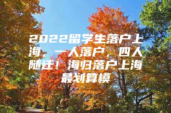 2022留学生落户上海，一人落户，四人随迁！海归落户上海最划算模