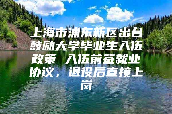 上海市浦东新区出台鼓励大学毕业生入伍政策 入伍前签就业协议，退役后直接上岗