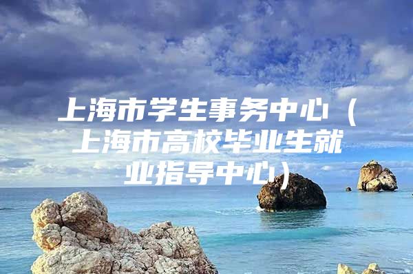 上海市学生事务中心（上海市高校毕业生就业指导中心）