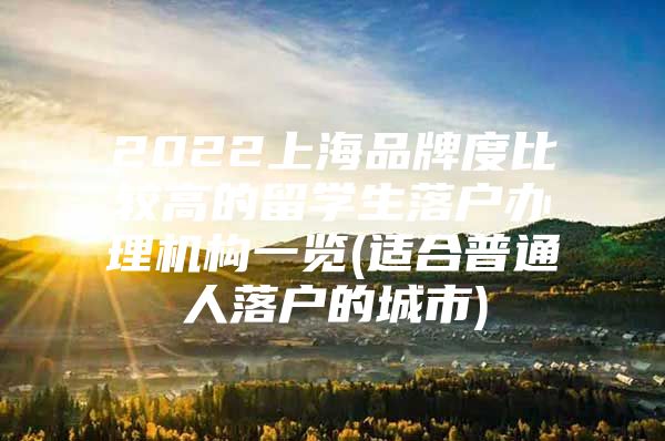 2022上海品牌度比较高的留学生落户办理机构一览(适合普通人落户的城市)