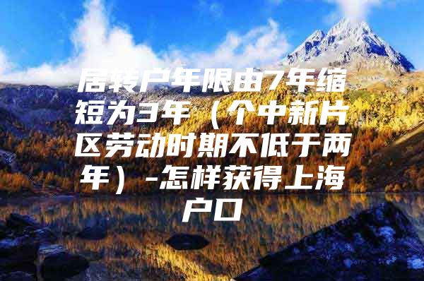 居转户年限由7年缩短为3年（个中新片区劳动时期不低于两年）-怎样获得上海户口