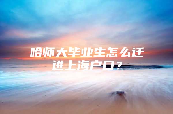 哈师大毕业生怎么迁进上海户口？