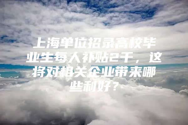 上海单位招录高校毕业生每人补贴2千，这将对相关企业带来哪些利好？