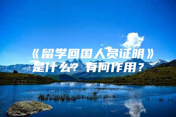 《留学回国人员证明》是什么？有何作用？