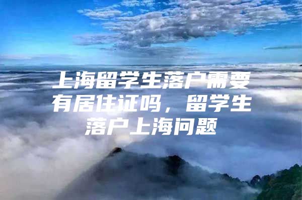 上海留学生落户需要有居住证吗，留学生落户上海问题