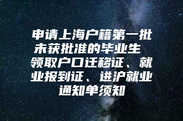 申请上海户籍第一批未获批准的毕业生 领取户口迁移证、就业报到证、进沪就业通知单须知