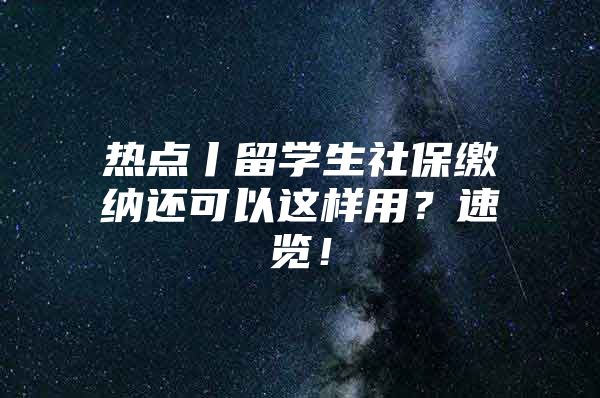 热点丨留学生社保缴纳还可以这样用？速览！