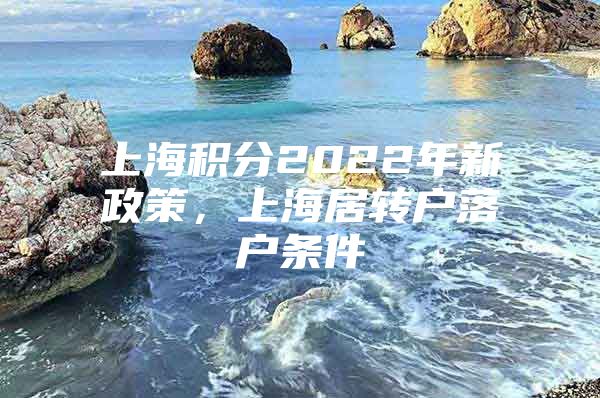 上海积分2022年新政策，上海居转户落户条件