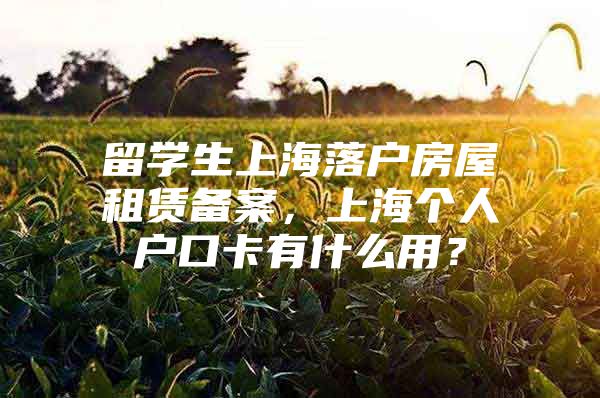 留学生上海落户房屋租赁备案，上海个人户口卡有什么用？