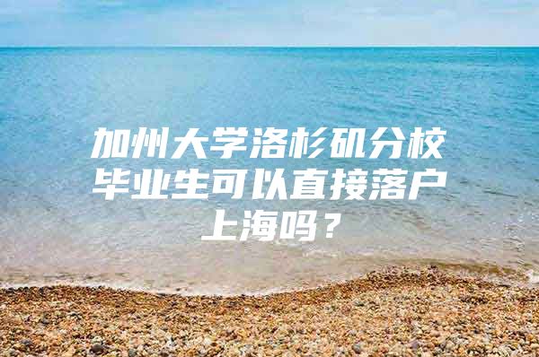 加州大学洛杉矶分校毕业生可以直接落户上海吗？