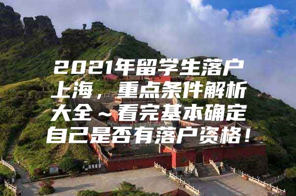 2021年留学生落户上海，重点条件解析大全～看完基本确定自己是否有落户资格！