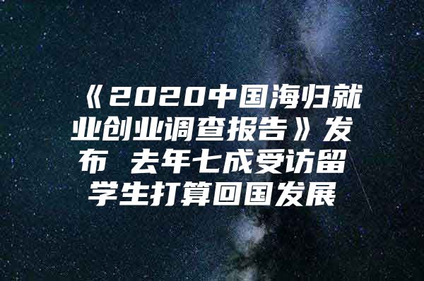 《2020中国海归就业创业调查报告》发布 去年七成受访留学生打算回国发展