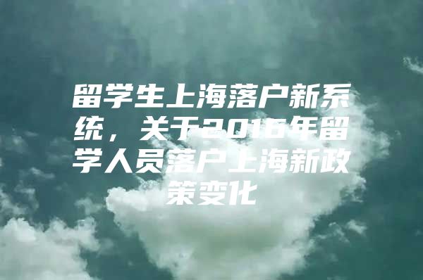 留学生上海落户新系统，关于2016年留学人员落户上海新政策变化