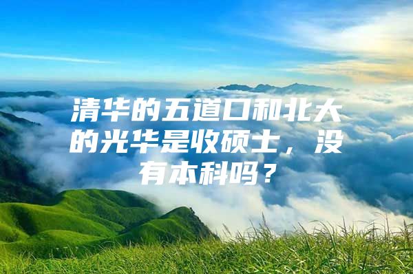 清华的五道口和北大的光华是收硕士，没有本科吗？