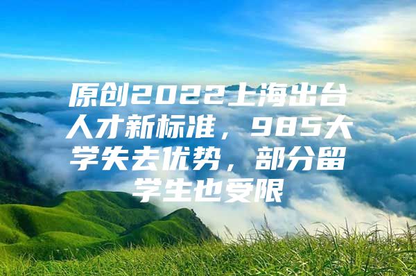 原创2022上海出台人才新标准，985大学失去优势，部分留学生也受限