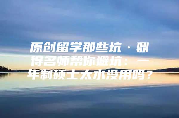 原创留学那些坑·鼎得名师帮你避坑：一年制硕士太水没用吗？