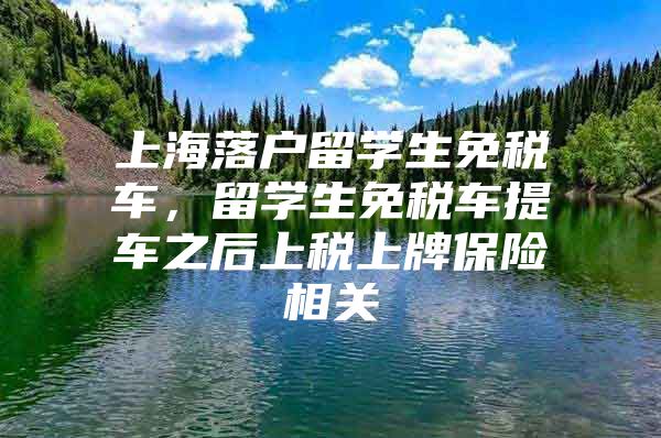 上海落户留学生免税车，留学生免税车提车之后上税上牌保险相关