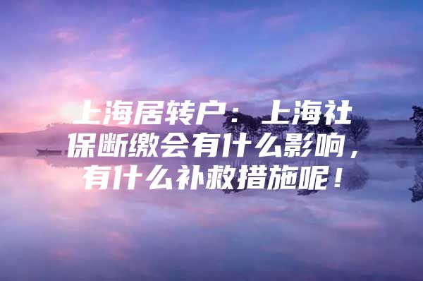 上海居转户：上海社保断缴会有什么影响，有什么补救措施呢！