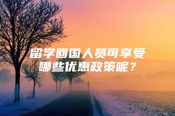 留学回国人员可享受哪些优惠政策呢？