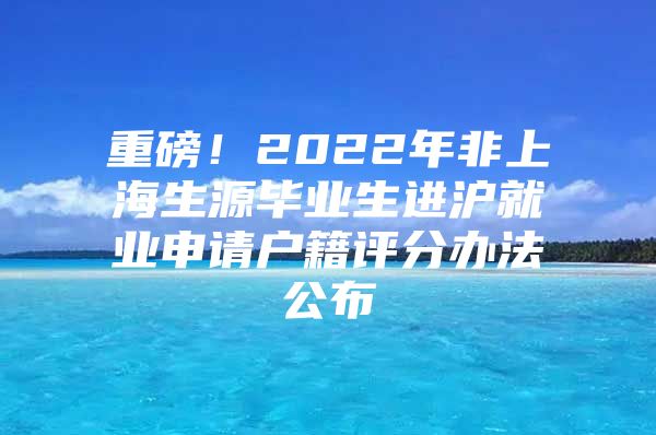 重磅！2022年非上海生源毕业生进沪就业申请户籍评分办法公布