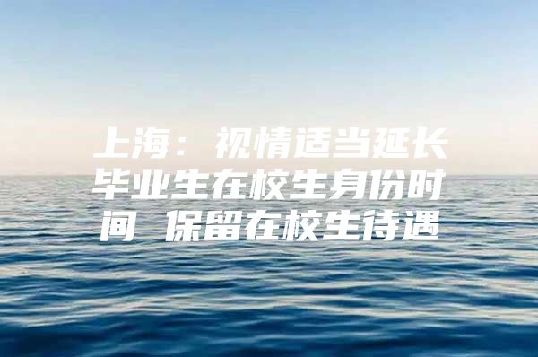 上海：视情适当延长毕业生在校生身份时间 保留在校生待遇