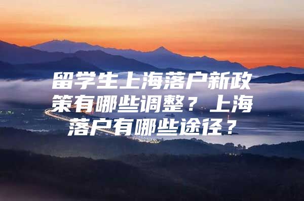 留学生上海落户新政策有哪些调整？上海落户有哪些途径？