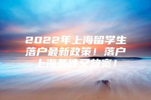 2022年上海留学生落户最新政策！落户上海条件又放宽！