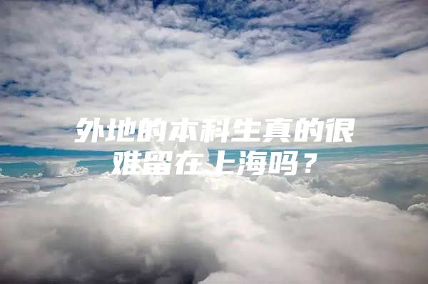 外地的本科生真的很难留在上海吗？