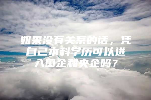 如果没有关系的话，凭自己本科学历可以进入国企和央企吗？