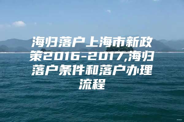 海归落户上海市新政策2016-2017,海归落户条件和落户办理流程