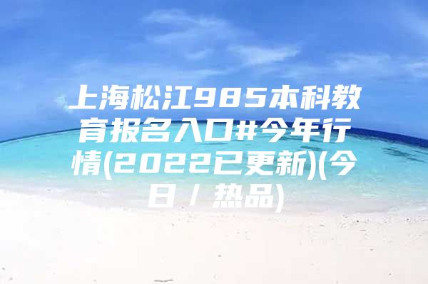 上海松江985本科教育报名入口#今年行情(2022已更新)(今日／热品)