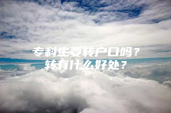 专科生要转户口吗？转有什么好处？