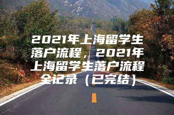 2021年上海留学生落户流程，2021年上海留学生落户流程全记录（已完结）