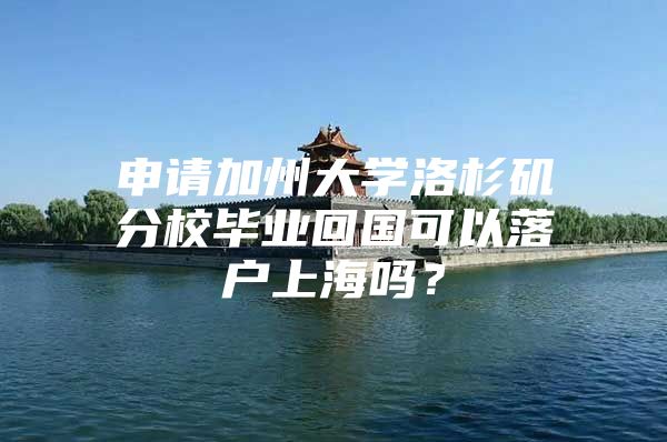 申请加州大学洛杉矶分校毕业回国可以落户上海吗？