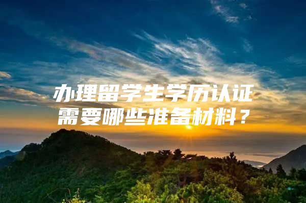 办理留学生学历认证需要哪些准备材料？