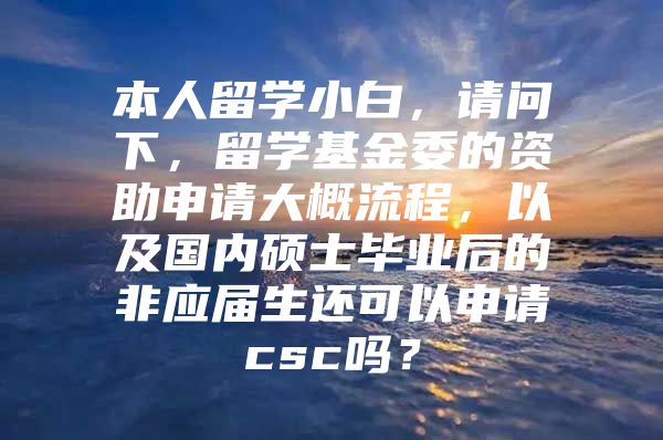 本人留学小白，请问下，留学基金委的资助申请大概流程，以及国内硕士毕业后的非应届生还可以申请csc吗？