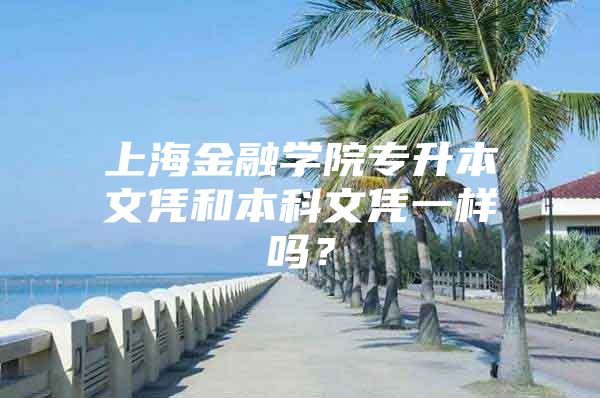 上海金融学院专升本文凭和本科文凭一样吗？