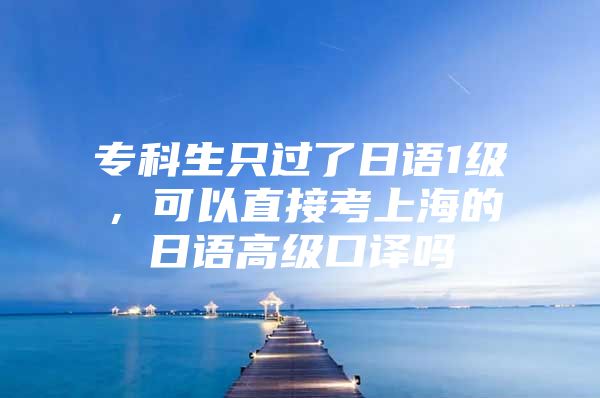 专科生只过了日语1级，可以直接考上海的日语高级口译吗