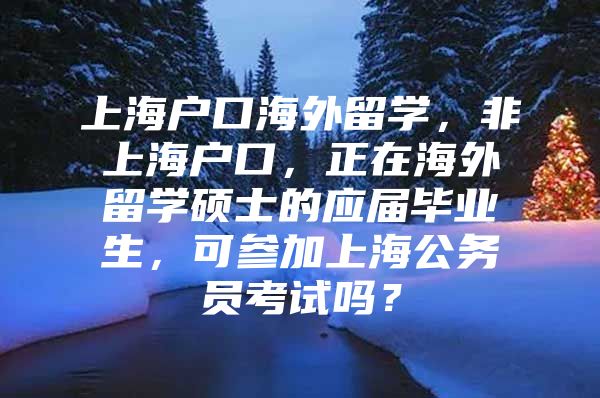 上海户口海外留学，非上海户口，正在海外留学硕士的应届毕业生，可参加上海公务员考试吗？