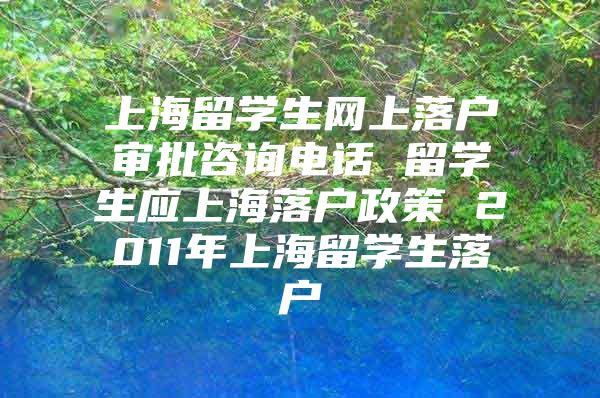 上海留学生网上落户审批咨询电话 留学生应上海落户政策 2011年上海留学生落户