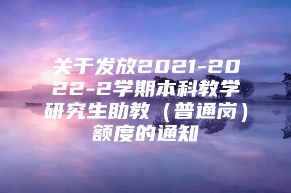 关于发放2021-2022-2学期本科教学研究生助教（普通岗）额度的通知