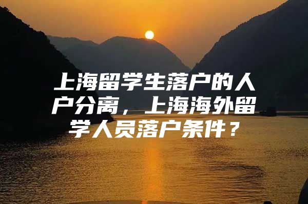 上海留学生落户的人户分离，上海海外留学人员落户条件？