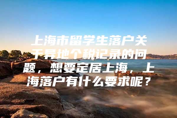 上海市留学生落户关于异地个税记录的问题，想要定居上海，上海落户有什么要求呢？