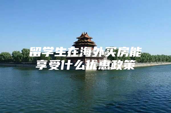 留学生在海外买房能享受什么优惠政策